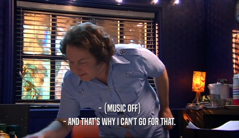 - (MUSIC OFF) - AND THAT'S WHY I CAN'T GO FOR THAT. 