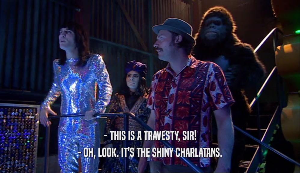 - THIS IS A TRAVESTY, SIR! - OH, LOOK. IT'S THE SHINY CHARLATANS. 