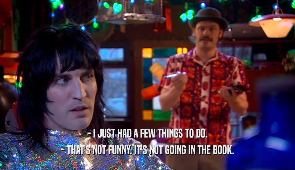 - I JUST HAD A FEW THINGS TO DO. - THAT'S NOT FUNNY. IT'S NOT GOING IN THE BOOK. 