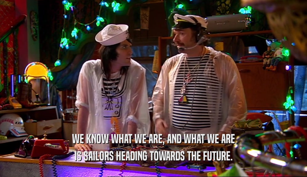 WE KNOW WHAT WE ARE, AND WHAT WE ARE IS SAILORS HEADING TOWARDS THE FUTURE. 