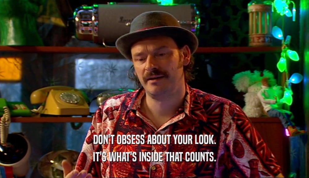 DON'T OBSESS ABOUT YOUR LOOK. IT'S WHAT'S INSIDE THAT COUNTS. 