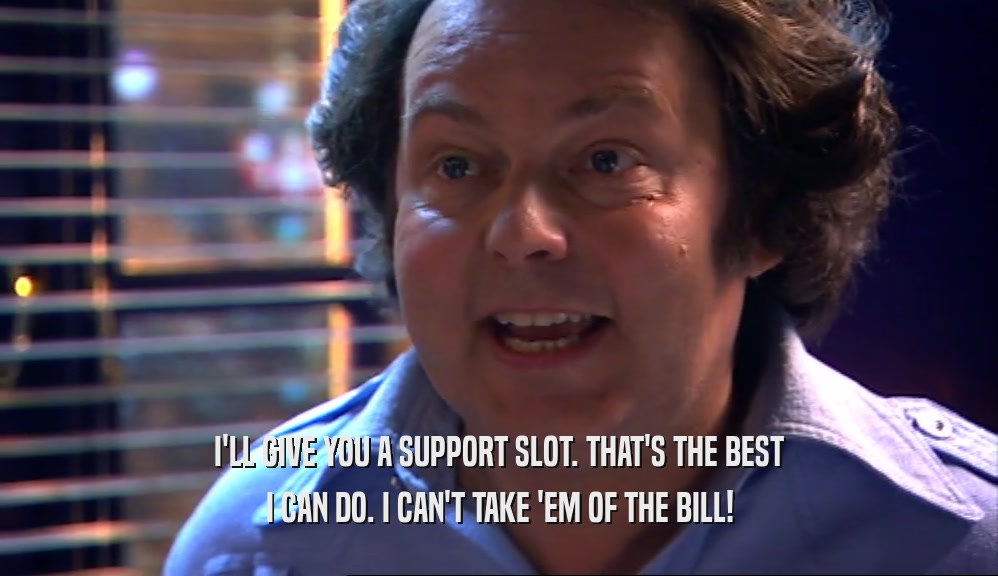 I'LL GIVE YOU A SUPPORT SLOT. THAT'S THE BEST I CAN DO. I CAN'T TAKE 'EM OF THE BILL! 