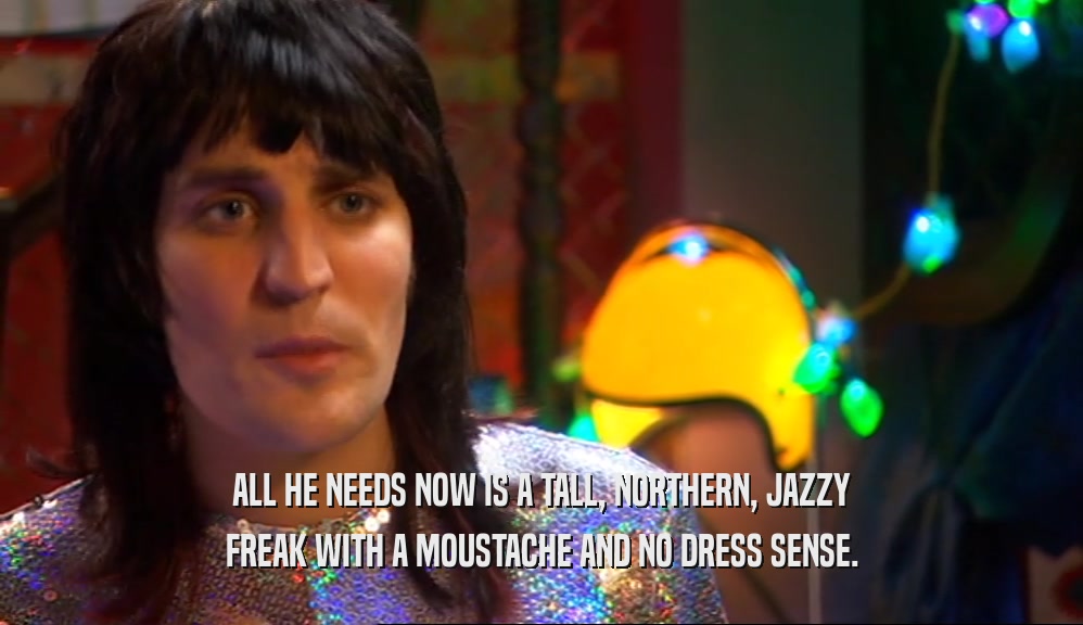 ALL HE NEEDS NOW IS A TALL, NORTHERN, JAZZY FREAK WITH A MOUSTACHE AND NO DRESS SENSE. 