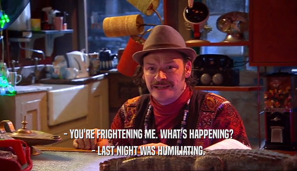 - YOU'RE FRIGHTENING ME. WHAT'S HAPPENING? - LAST NIGHT WAS HUMILIATING. 