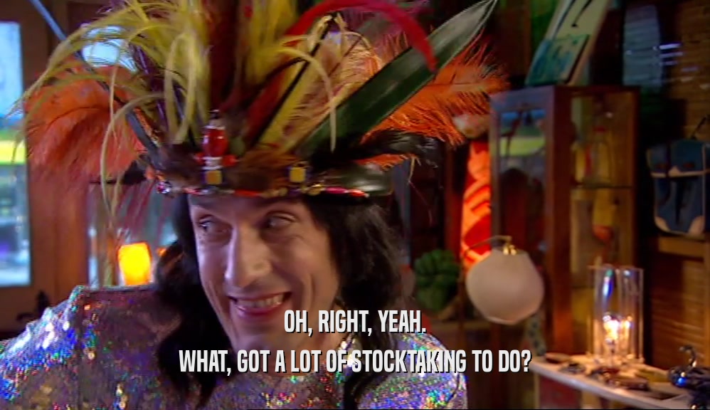 OH, RIGHT, YEAH. WHAT, GOT A LOT OF STOCKTAKING TO DO? 