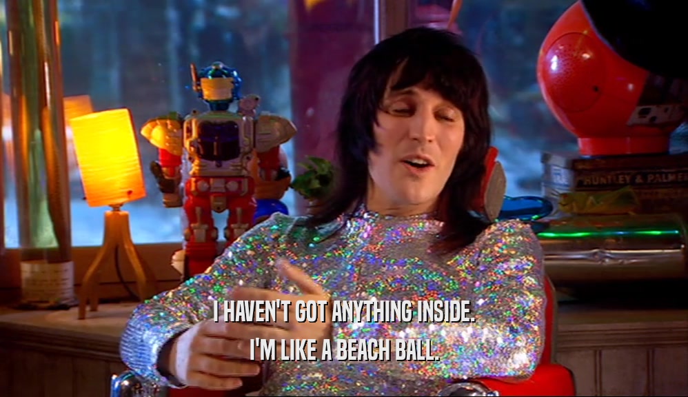 I HAVEN'T GOT ANYTHING INSIDE. I'M LIKE A BEACH BALL. 