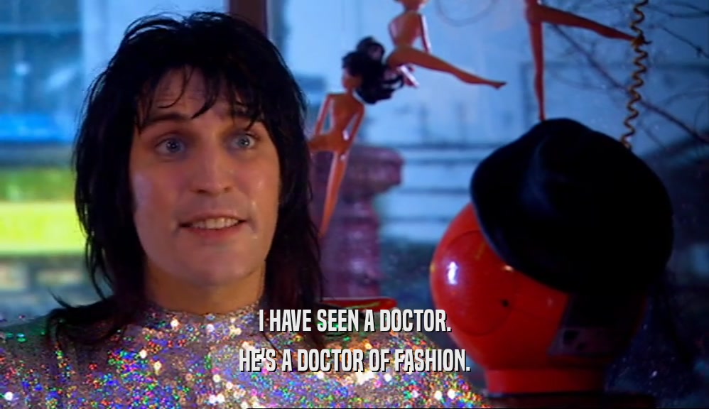 I HAVE SEEN A DOCTOR.
 HE'S A DOCTOR OF FASHION.
 