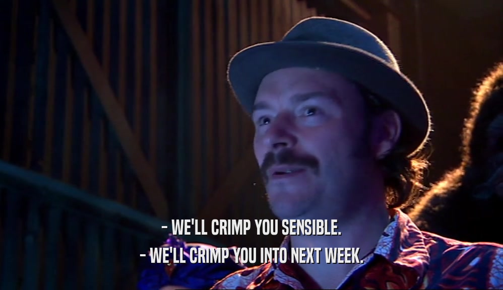 - WE'LL CRIMP YOU SENSIBLE. - WE'LL CRIMP YOU INTO NEXT WEEK. 