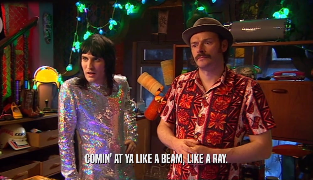 COMIN' AT YA LIKE A BEAM, LIKE A RAY.  