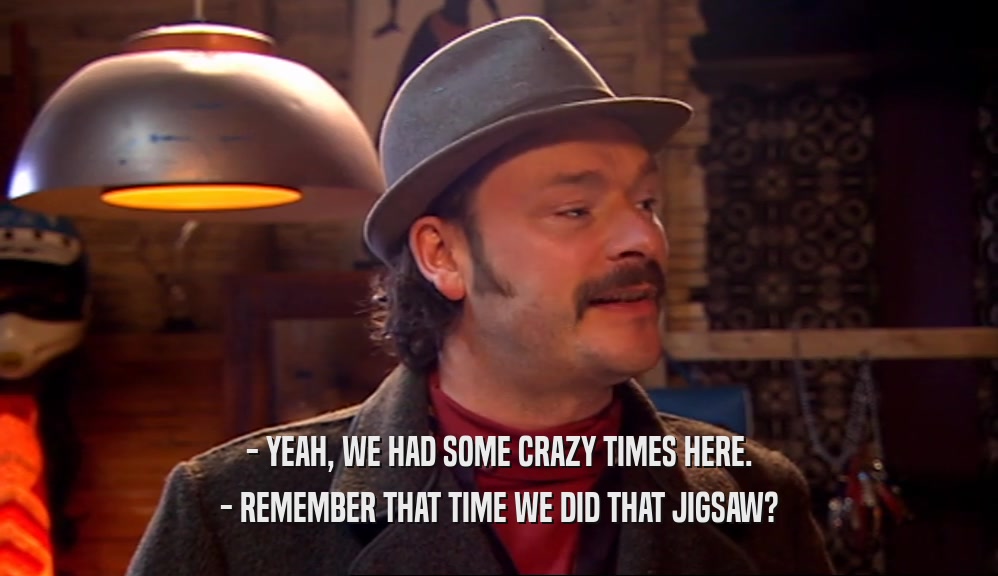 - YEAH, WE HAD SOME CRAZY TIMES HERE. - REMEMBER THAT TIME WE DID THAT JIGSAW? 