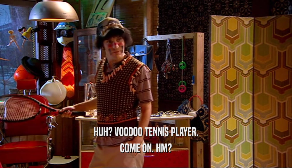 HUH? VOODOO TENNIS PLAYER. COME ON. HM? 