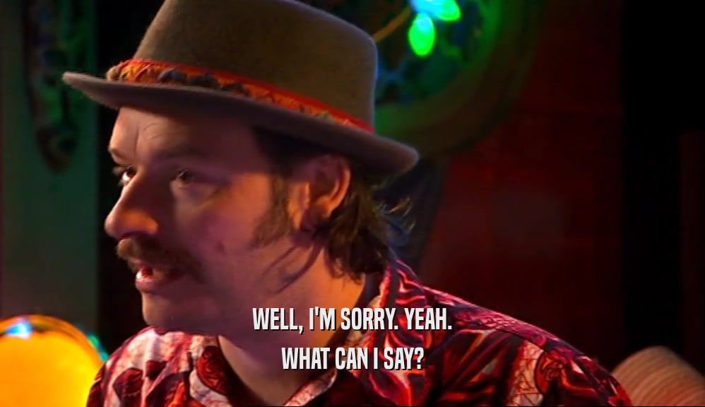WELL, I'M SORRY. YEAH. WHAT CAN I SAY? 