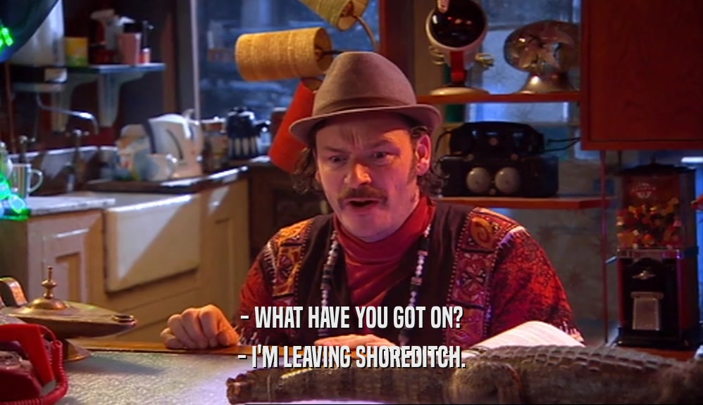 - WHAT HAVE YOU GOT ON? - I'M LEAVING SHOREDITCH. 