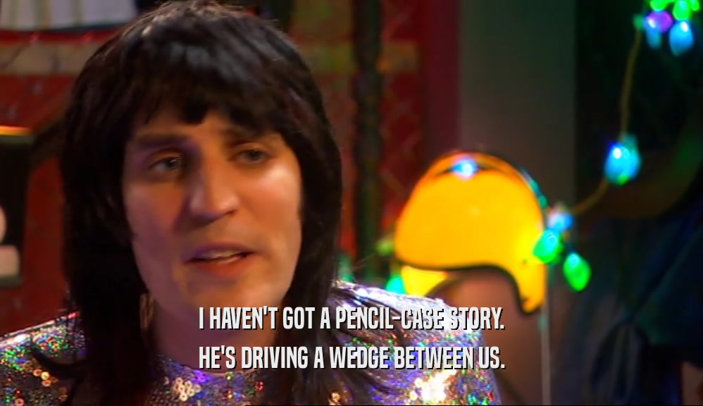 I HAVEN'T GOT A PENCIL-CASE STORY. HE'S DRIVING A WEDGE BETWEEN US. 
