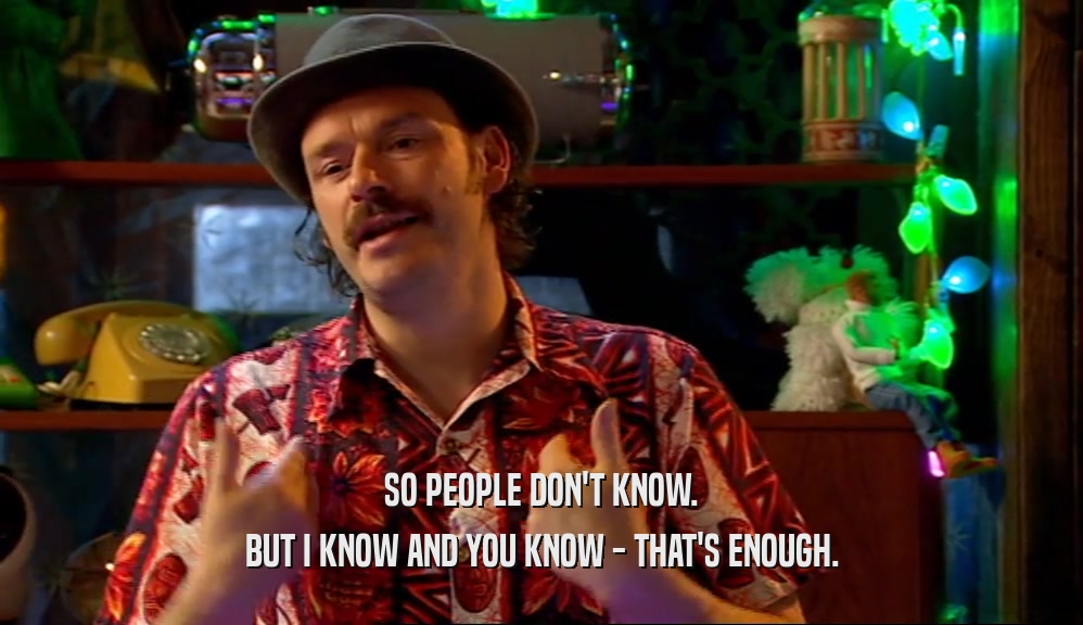 SO PEOPLE DON'T KNOW. BUT I KNOW AND YOU KNOW - THAT'S ENOUGH. 