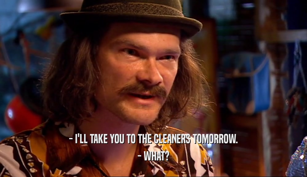 - I'LL TAKE YOU TO THE CLEANERS TOMORROW. - WHAT? 