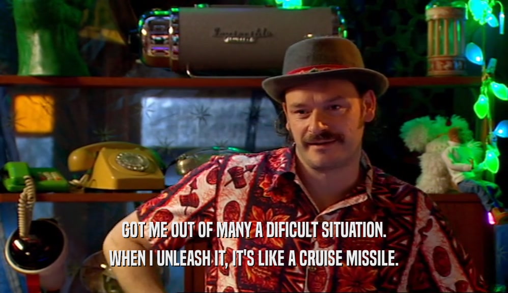 GOT ME OUT OF MANY A DIFICULT SITUATION. WHEN I UNLEASH IT, IT'S LIKE A CRUISE MISSILE. 