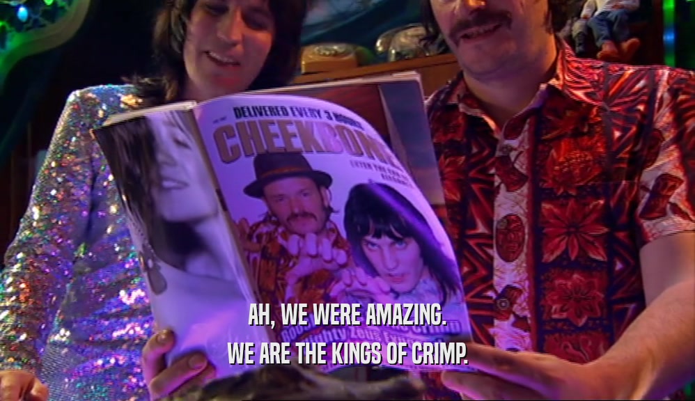 AH, WE WERE AMAZING.
 WE ARE THE KINGS OF CRIMP.
 