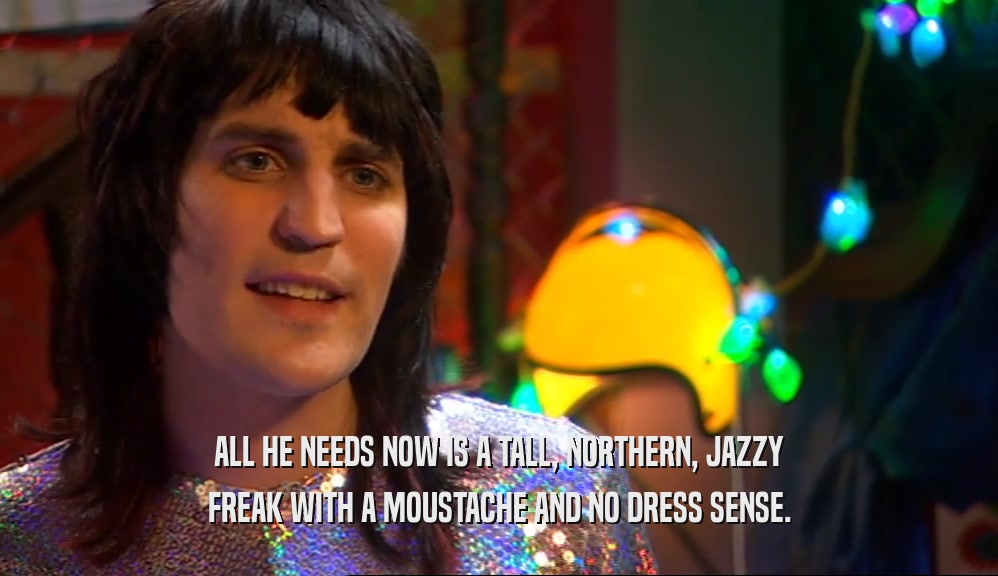 ALL HE NEEDS NOW IS A TALL, NORTHERN, JAZZY FREAK WITH A MOUSTACHE AND NO DRESS SENSE. 