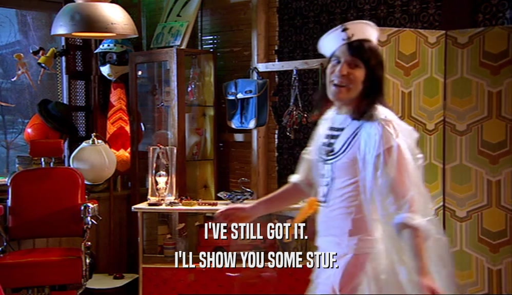I'VE STILL GOT IT. I'LL SHOW YOU SOME STUF. 