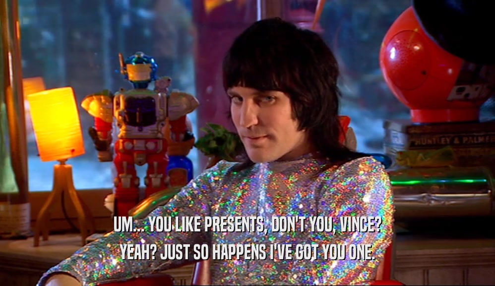 UM... YOU LIKE PRESENTS, DON'T YOU, VINCE?
 YEAH? JUST SO HAPPENS I'VE GOT YOU ONE.
 