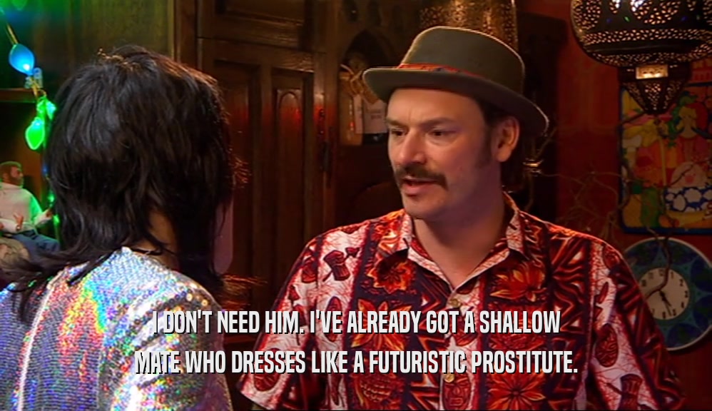 I DON'T NEED HIM. I'VE ALREADY GOT A SHALLOW MATE WHO DRESSES LIKE A FUTURISTIC PROSTITUTE. 