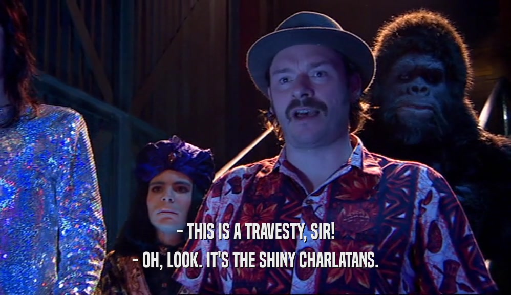 - THIS IS A TRAVESTY, SIR! - OH, LOOK. IT'S THE SHINY CHARLATANS. 