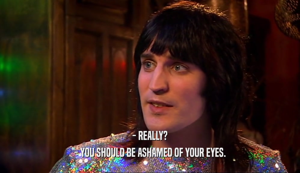 - REALLY? - YOU SHOULD BE ASHAMED OF YOUR EYES. 