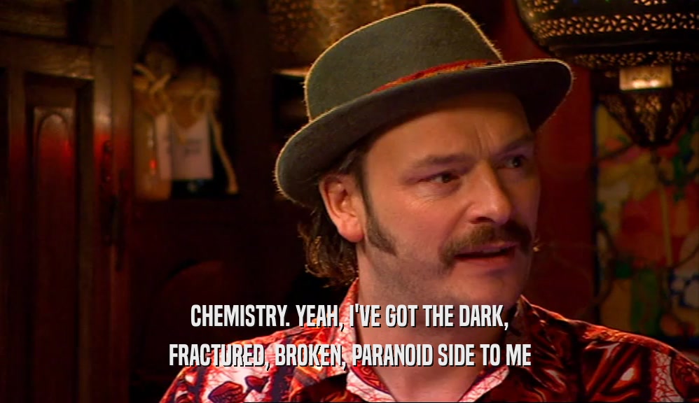 CHEMISTRY. YEAH, I'VE GOT THE DARK, FRACTURED, BROKEN, PARANOID SIDE TO ME 