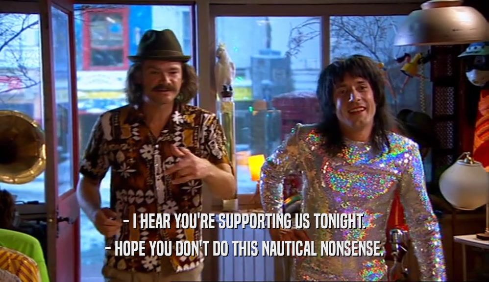 - I HEAR YOU'RE SUPPORTING US TONIGHT. - HOPE YOU DON'T DO THIS NAUTICAL NONSENSE. 
