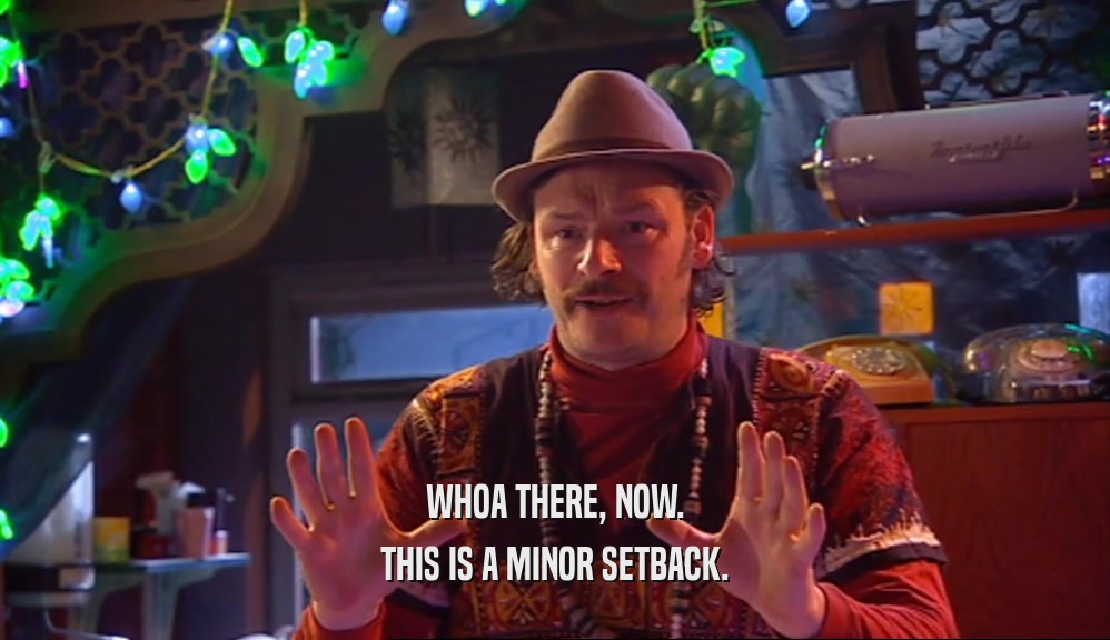 WHOA THERE, NOW. THIS IS A MINOR SETBACK. 