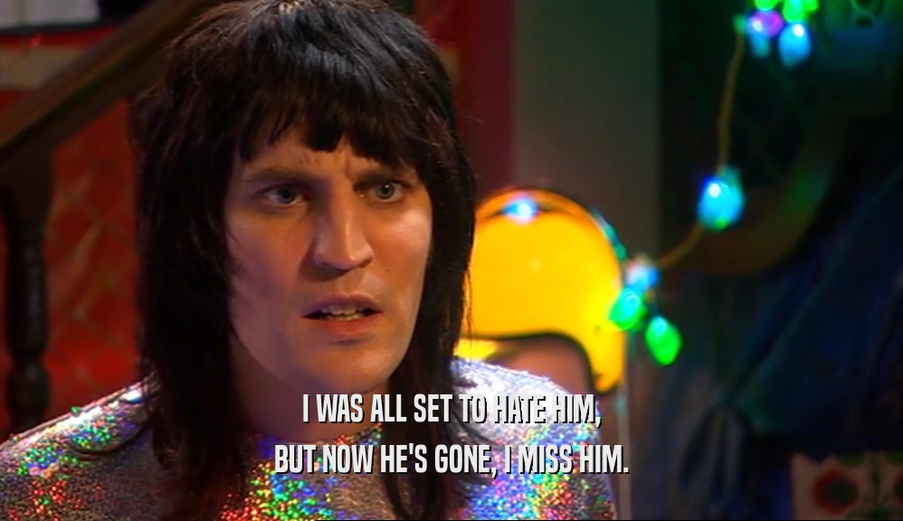 I WAS ALL SET TO HATE HIM, BUT NOW HE'S GONE, I MISS HIM. 