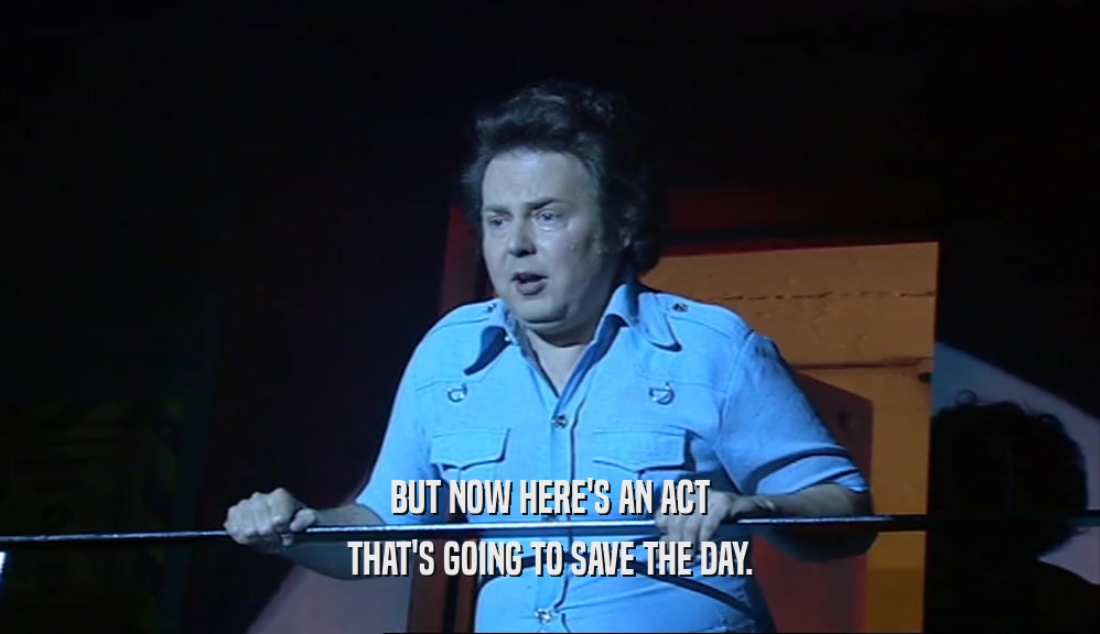 BUT NOW HERE'S AN ACT THAT'S GOING TO SAVE THE DAY. 