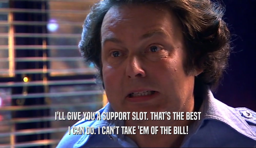 I'LL GIVE YOU A SUPPORT SLOT. THAT'S THE BEST I CAN DO. I CAN'T TAKE 'EM OF THE BILL! 