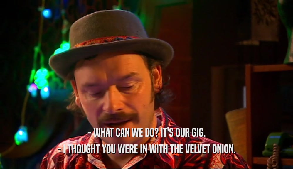 - WHAT CAN WE DO? IT'S OUR GIG. - I THOUGHT YOU WERE IN WITH THE VELVET ONION. 