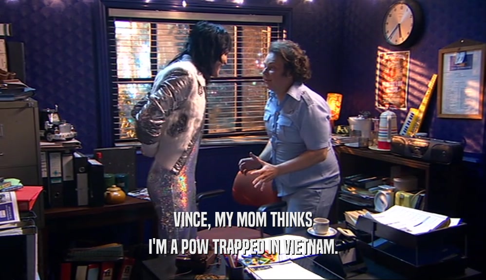 VINCE, MY MOM THINKS I'M A POW TRAPPED IN VIETNAM. 