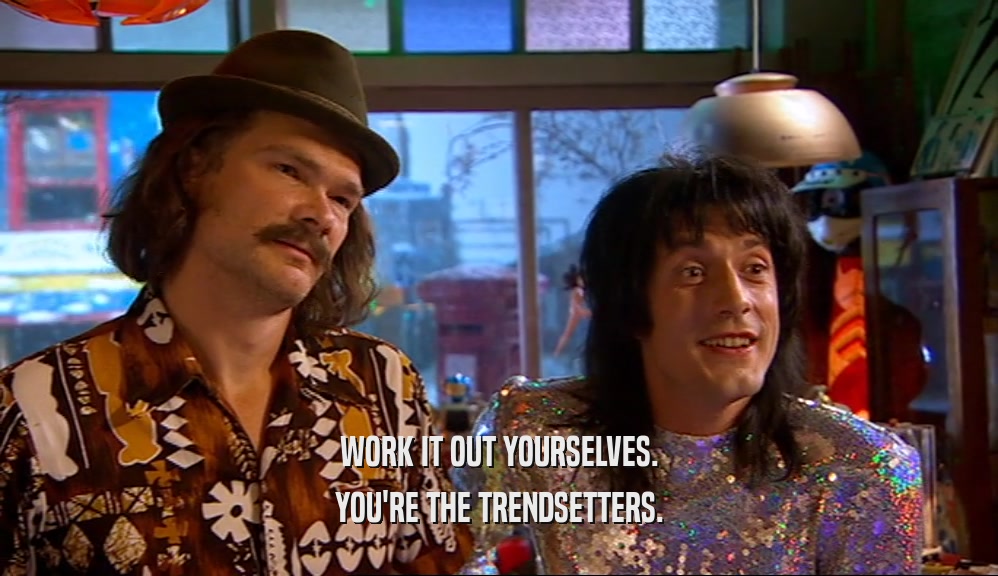 WORK IT OUT YOURSELVES. YOU'RE THE TRENDSETTERS. 