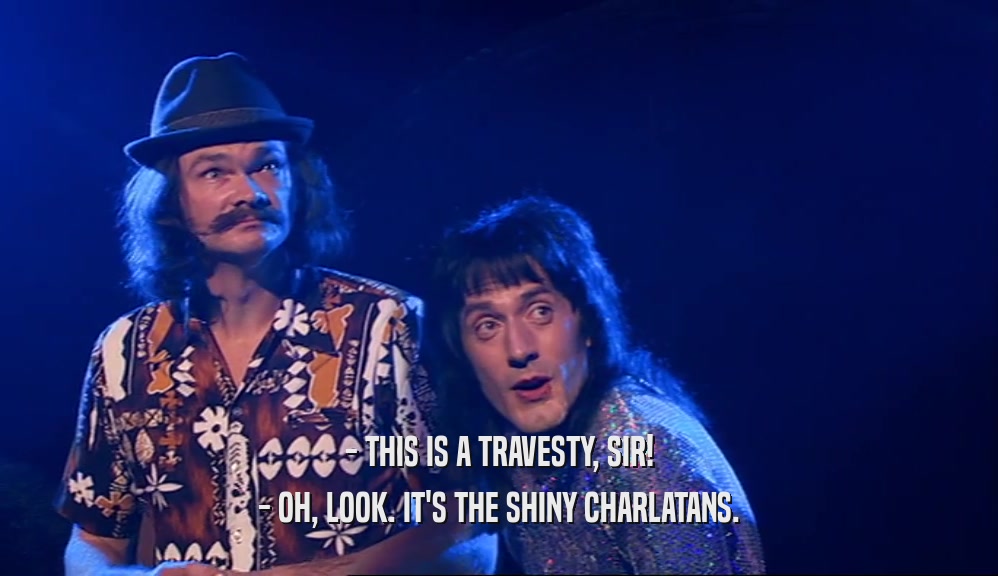 - THIS IS A TRAVESTY, SIR! - OH, LOOK. IT'S THE SHINY CHARLATANS. 