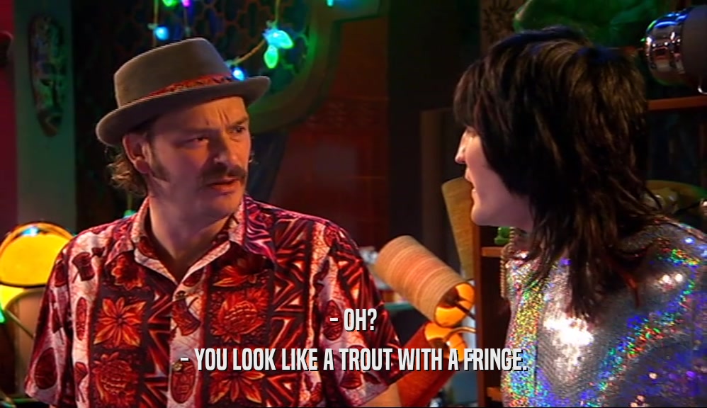 - OH?
 - YOU LOOK LIKE A TROUT WITH A FRINGE.
 