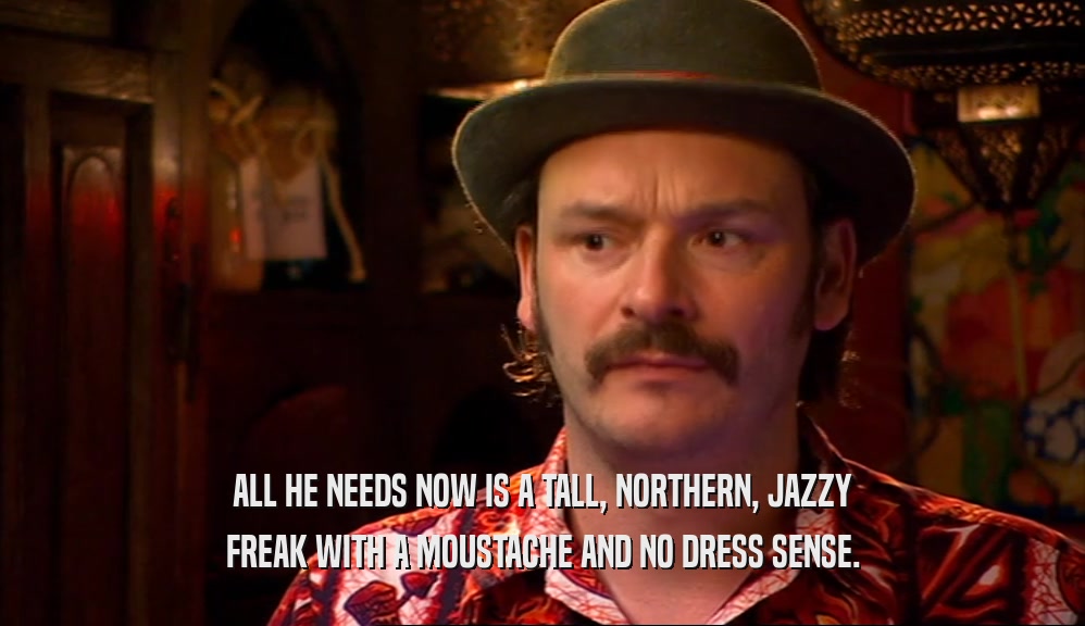 ALL HE NEEDS NOW IS A TALL, NORTHERN, JAZZY FREAK WITH A MOUSTACHE AND NO DRESS SENSE. 