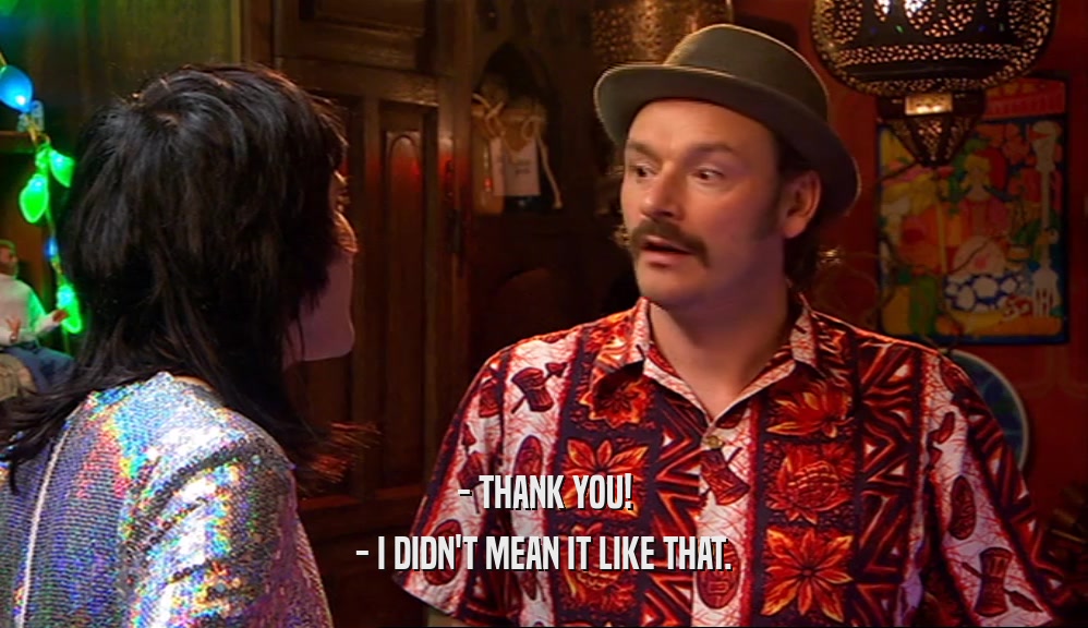- THANK YOU! - I DIDN'T MEAN IT LIKE THAT. 