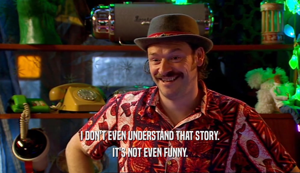 I DON'T EVEN UNDERSTAND THAT STORY. IT'S NOT EVEN FUNNY. 