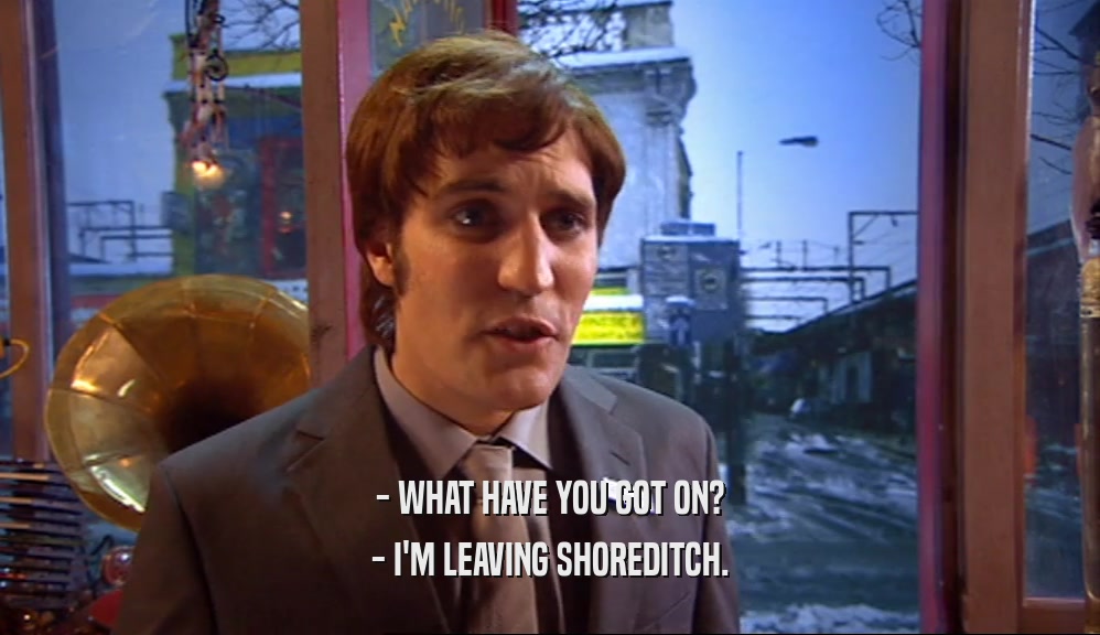 - WHAT HAVE YOU GOT ON? - I'M LEAVING SHOREDITCH. 