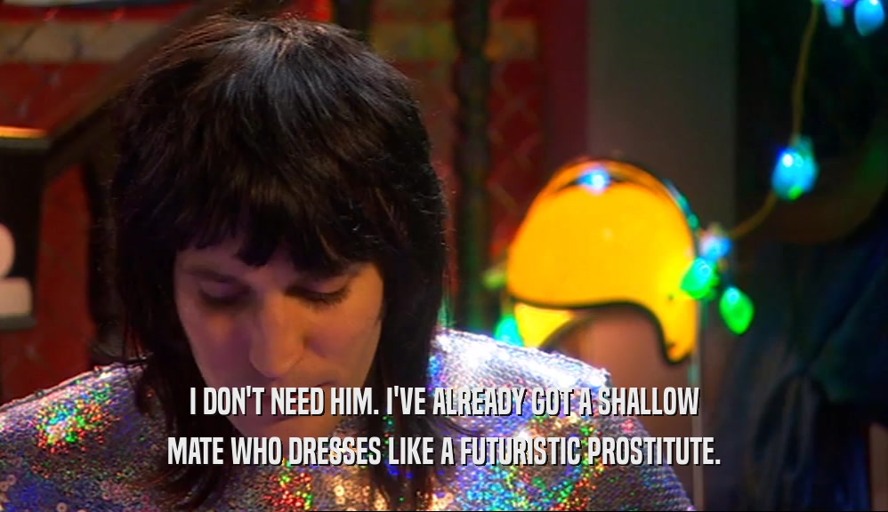 I DON'T NEED HIM. I'VE ALREADY GOT A SHALLOW MATE WHO DRESSES LIKE A FUTURISTIC PROSTITUTE. 