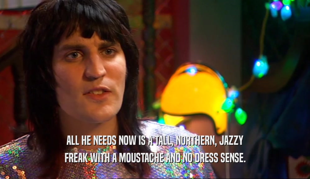 ALL HE NEEDS NOW IS A TALL, NORTHERN, JAZZY FREAK WITH A MOUSTACHE AND NO DRESS SENSE. 