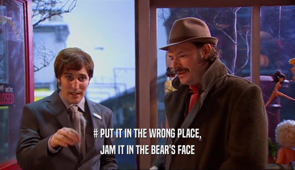 # PUT IT IN THE WRONG PLACE, JAM IT IN THE BEAR'S FACE 