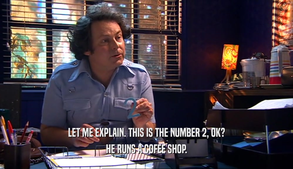 LET ME EXPLAIN. THIS IS THE NUMBER 2, OK? HE RUNS A COFEE SHOP. 