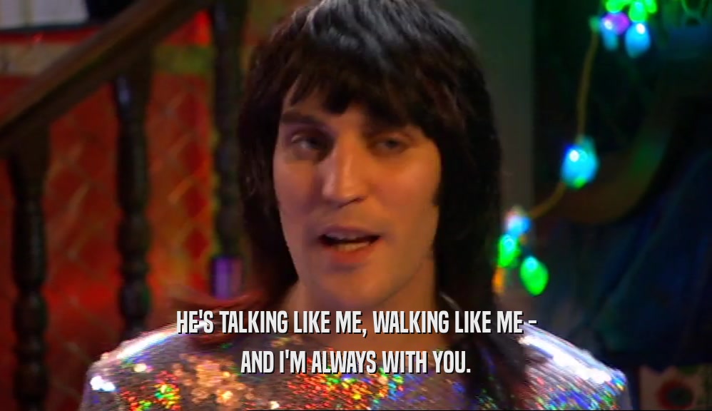 HE'S TALKING LIKE ME, WALKING LIKE ME - AND I'M ALWAYS WITH YOU. 