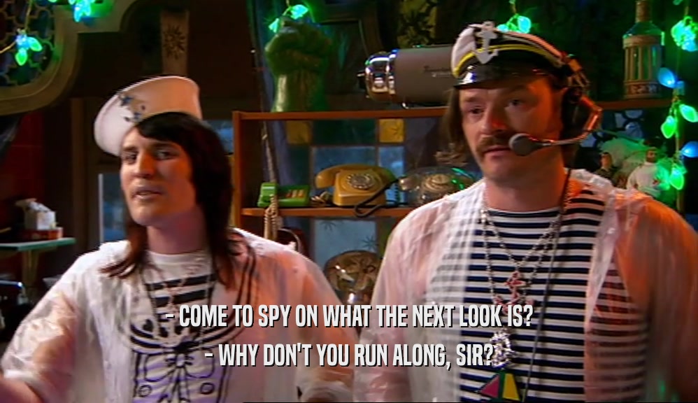 - COME TO SPY ON WHAT THE NEXT LOOK IS? - WHY DON'T YOU RUN ALONG, SIR? 