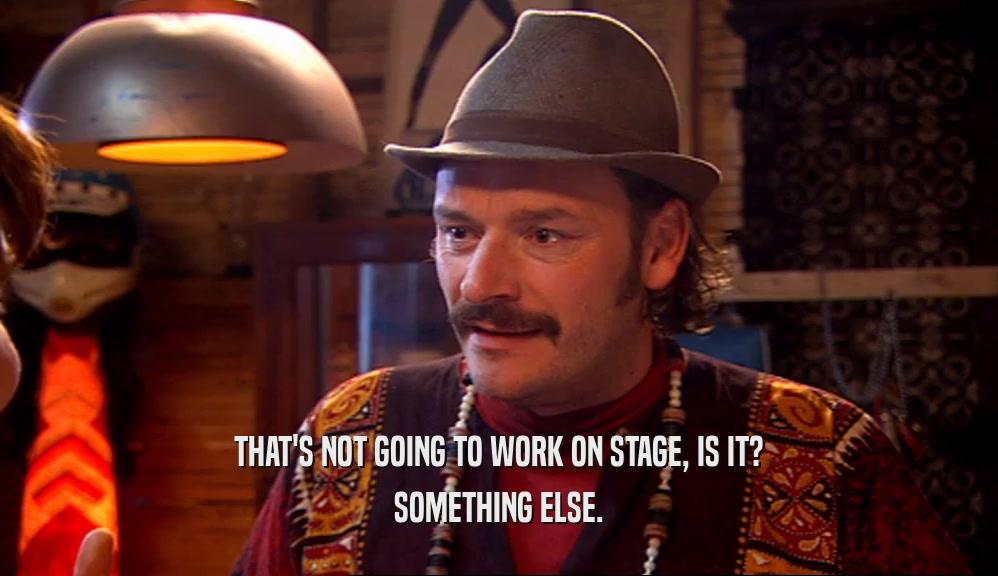 THAT'S NOT GOING TO WORK ON STAGE, IS IT? SOMETHING ELSE. 